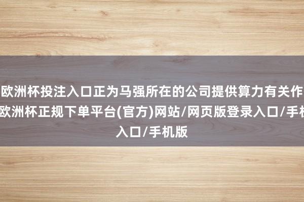 欧洲杯投注入口正为马强所在的公司提供算力有关作事-欧洲杯正规下单平台(官方)网站/网页版登录入口/手机版