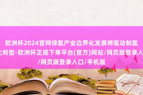 欧洲杯2024官网绿氢产业边界化发展将驱动制氢装备数字化转型-欧洲杯正规下单平台(官方)网站/网页版登录入口/手机版