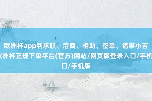 欧洲杯app利求职、洽商、相助、签单、诸事小吉-欧洲杯正规下单平台(官方)网站/网页版登录入口/手机版