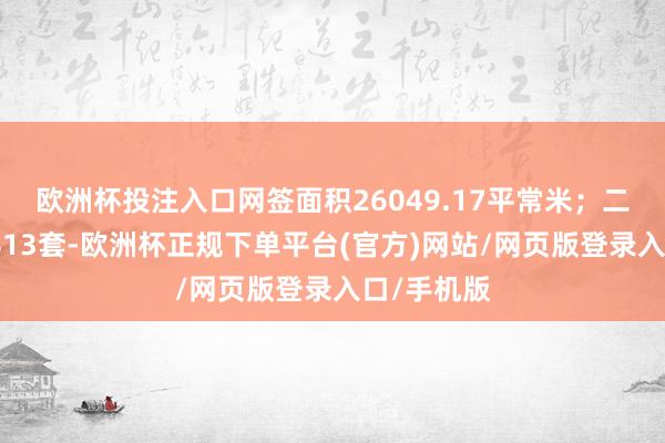 欧洲杯投注入口网签面积26049.17平常米；二手房网签413套-欧洲杯正规下单平台(官方)网站/网页版登录入口/手机版