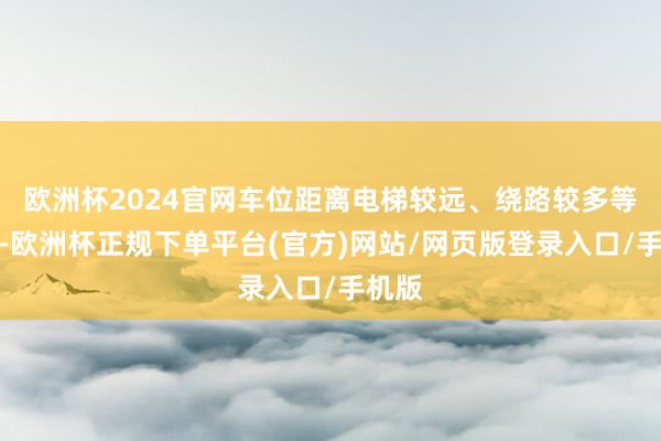 欧洲杯2024官网车位距离电梯较远、绕路较多等困扰-欧洲杯正规下单平台(官方)网站/网页版登录入口/手机版
