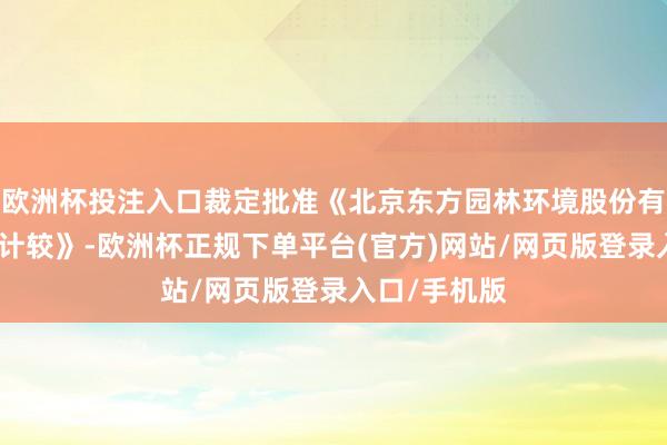 欧洲杯投注入口裁定批准《北京东方园林环境股份有限公司重整计较》-欧洲杯正规下单平台(官方)网站/网页版登录入口/手机版