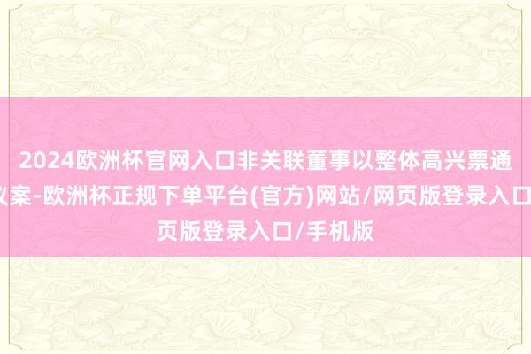 2024欧洲杯官网入口非关联董事以整体高兴票通过该项议案-欧洲杯正规下单平台(官方)网站/网页版登录入口/手机版