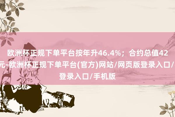 欧洲杯正规下单平台按年升46.4%；合约总值428亿港元-欧洲杯正规下单平台(官方)网站/网页版登录入口/手机版