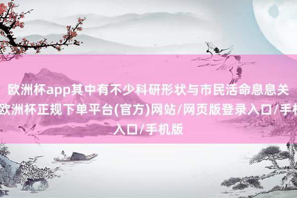 欧洲杯app其中有不少科研形状与市民活命息息关连-欧洲杯正规下单平台(官方)网站/网页版登录入口/手机版