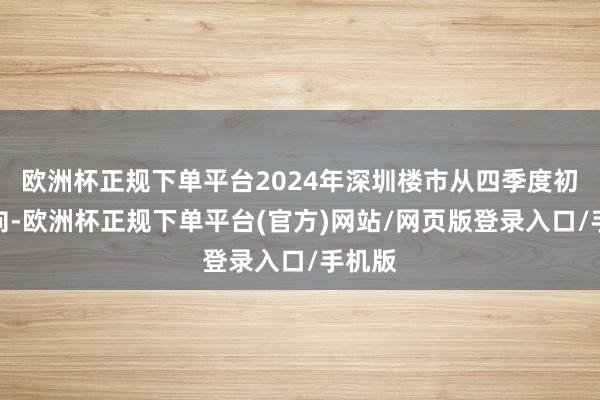 欧洲杯正规下单平台2024年深圳楼市从四季度初始转向-欧洲杯正规下单平台(官方)网站/网页版登录入口/手机版