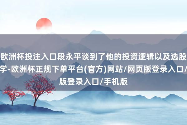 欧洲杯投注入口段永平谈到了他的投资逻辑以及选股形而上学-欧洲杯正规下单平台(官方)网站/网页版登录入口/手机版