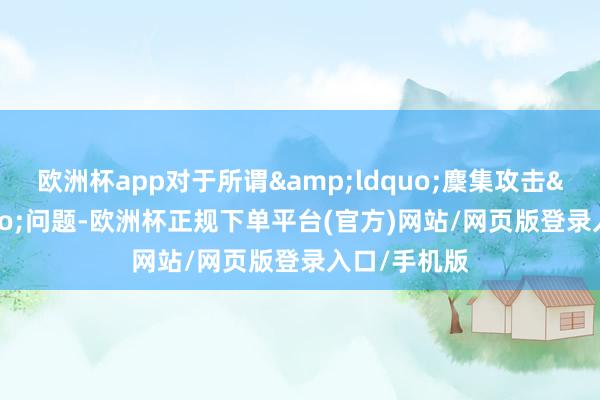 欧洲杯app对于所谓&ldquo;麇集攻击&rdquo;问题-欧洲杯正规下单平台(官方)网站/网页版登录入口/手机版