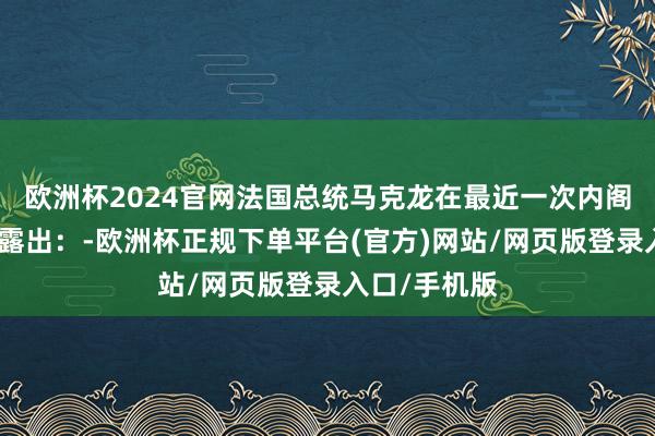 欧洲杯2024官网法国总统马克龙在最近一次内阁会议上明确露出：-欧洲杯正规下单平台(官方)网站/网页版登录入口/手机版