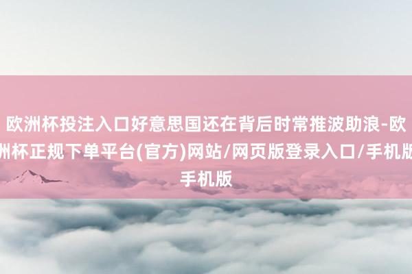 欧洲杯投注入口好意思国还在背后时常推波助浪-欧洲杯正规下单平台(官方)网站/网页版登录入口/手机版