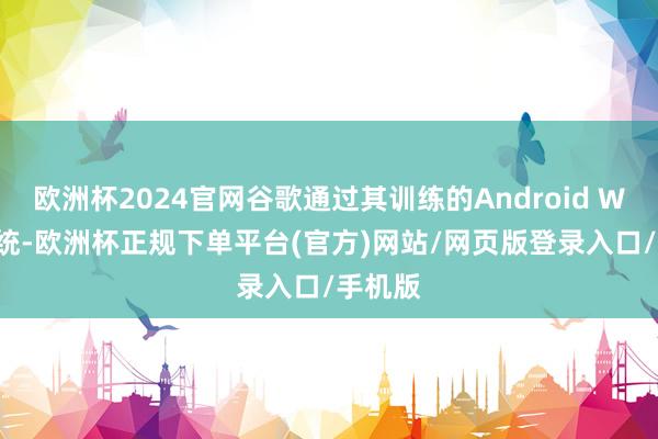 欧洲杯2024官网谷歌通过其训练的Android Wear系统-欧洲杯正规下单平台(官方)网站/网页版登录入口/手机版