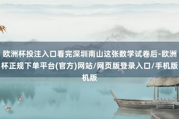 欧洲杯投注入口看完深圳南山这张数学试卷后-欧洲杯正规下单平台(官方)网站/网页版登录入口/手机版