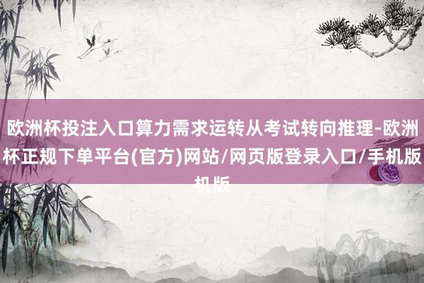 欧洲杯投注入口算力需求运转从考试转向推理-欧洲杯正规下单平台(官方)网站/网页版登录入口/手机版