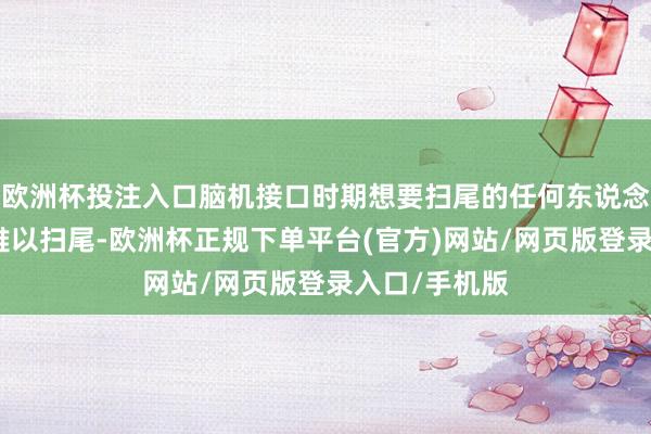 欧洲杯投注入口脑机接口时期想要扫尾的任何东说念主类谈论齐难以扫尾-欧洲杯正规下单平台(官方)网站/网页版登录入口/手机版