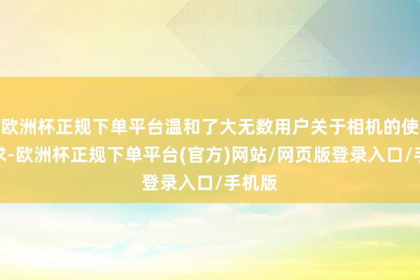 欧洲杯正规下单平台温和了大无数用户关于相机的使用需求-欧洲杯正规下单平台(官方)网站/网页版登录入口/手机版