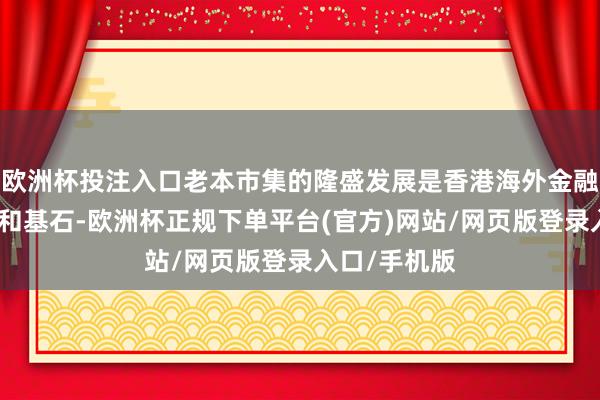 欧洲杯投注入口老本市集的隆盛发展是香港海外金融中心的中枢和基石-欧洲杯正规下单平台(官方)网站/网页版登录入口/手机版