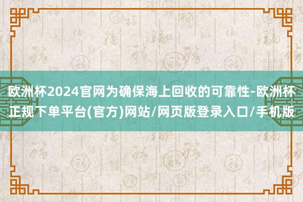 欧洲杯2024官网为确保海上回收的可靠性-欧洲杯正规下单平台(官方)网站/网页版登录入口/手机版