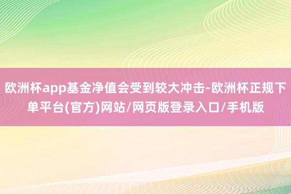 欧洲杯app基金净值会受到较大冲击-欧洲杯正规下单平台(官方)网站/网页版登录入口/手机版