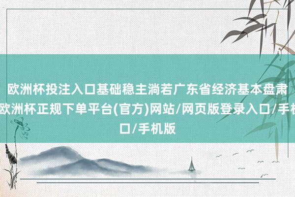 欧洲杯投注入口　　基础稳主淌若广东省经济基本盘肃肃-欧洲杯正规下单平台(官方)网站/网页版登录入口/手机版