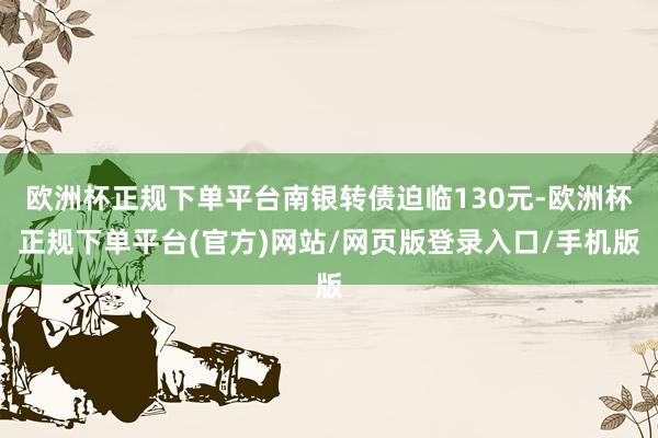 欧洲杯正规下单平台南银转债迫临130元-欧洲杯正规下单平台(官方)网站/网页版登录入口/手机版