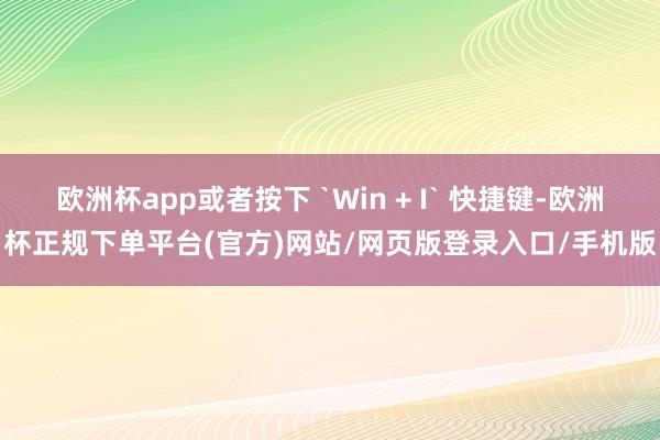 欧洲杯app或者按下 `Win + I` 快捷键-欧洲杯正规下单平台(官方)网站/网页版登录入口/手机版