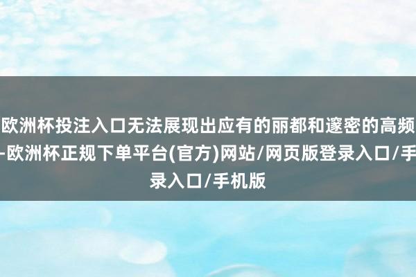 欧洲杯投注入口无法展现出应有的丽都和邃密的高频质感-欧洲杯正规下单平台(官方)网站/网页版登录入口/手机版