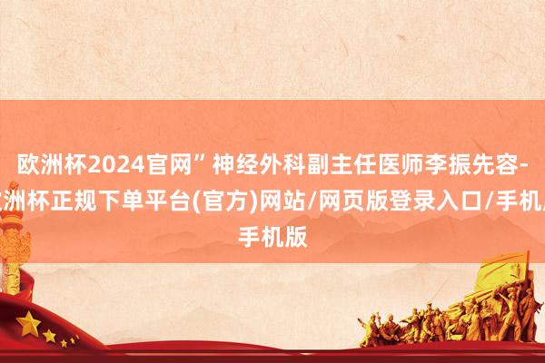 欧洲杯2024官网”神经外科副主任医师李振先容-欧洲杯正规下单平台(官方)网站/网页版登录入口/手机版