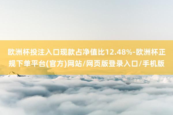欧洲杯投注入口现款占净值比12.48%-欧洲杯正规下单平台(官方)网站/网页版登录入口/手机版