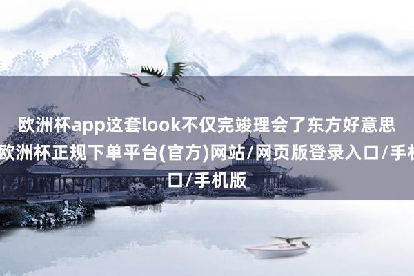 欧洲杯app这套look不仅完竣理会了东方好意思学-欧洲杯正规下单平台(官方)网站/网页版登录入口/手机版