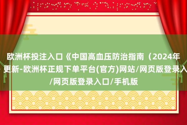 欧洲杯投注入口《中国高血压防治指南（2024年改良版）》更新-欧洲杯正规下单平台(官方)网站/网页版登录入口/手机版
