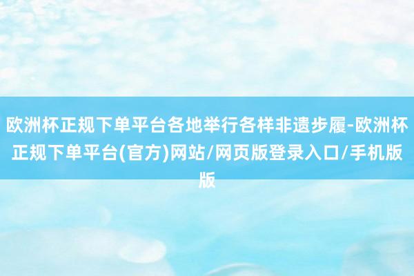 欧洲杯正规下单平台各地举行各样非遗步履-欧洲杯正规下单平台(官方)网站/网页版登录入口/手机版