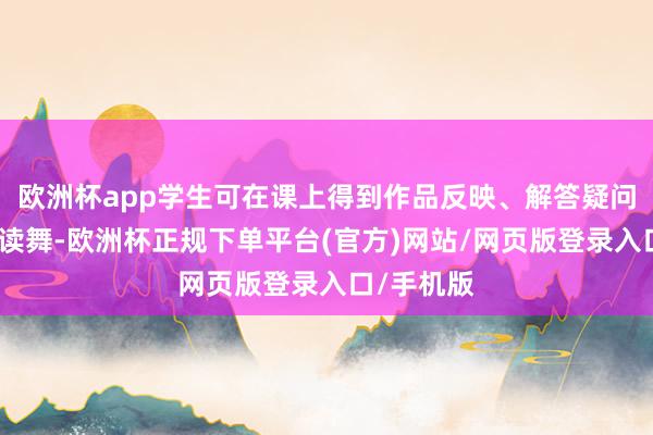 欧洲杯app学生可在课上得到作品反映、解答疑问并得到饱读舞-欧洲杯正规下单平台(官方)网站/网页版登录入口/手机版