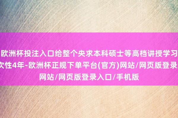 欧洲杯投注入口给整个央求本科硕士等高档讲授学习的留学生一次性4年-欧洲杯正规下单平台(官方)网站/网页版登录入口/手机版