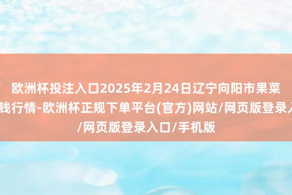 欧洲杯投注入口2025年2月24日辽宁向阳市果菜批发商场价钱行情-欧洲杯正规下单平台(官方)网站/网页版登录入口/手机版