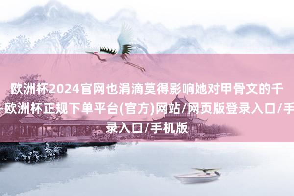 欧洲杯2024官网也涓滴莫得影响她对甲骨文的千里醉-欧洲杯正规下单平台(官方)网站/网页版登录入口/手机版