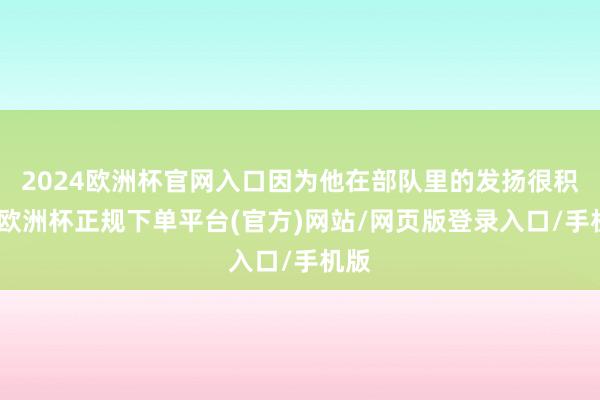 2024欧洲杯官网入口因为他在部队里的发扬很积极-欧洲杯正规下单平台(官方)网站/网页版登录入口/手机版
