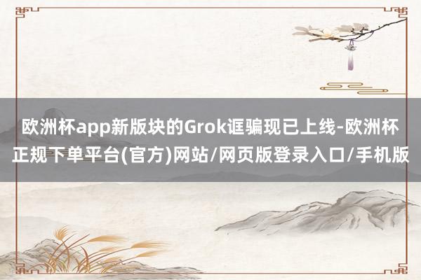 欧洲杯app新版块的Grok诓骗现已上线-欧洲杯正规下单平台(官方)网站/网页版登录入口/手机版