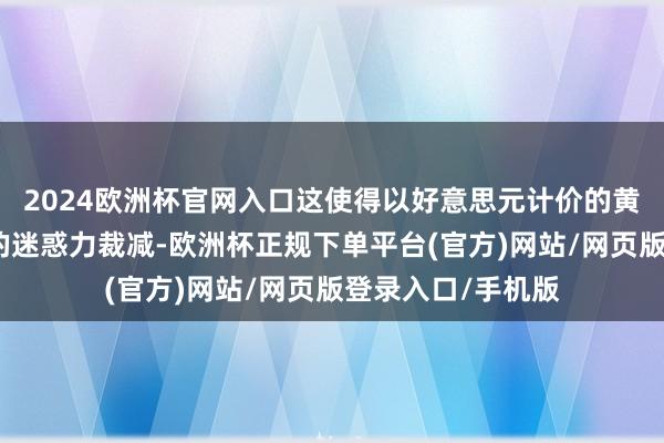 2024欧洲杯官网入口这使得以好意思元计价的黄金对外资投资者的迷惑力裁减-欧洲杯正规下单平台(官方)网站/网页版登录入口/手机版