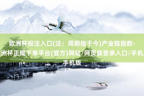 欧洲杯投注入口(注：周期指于今)　　产业链指数-欧洲杯正规下单平台(官方)网站/网页版登录入口/手机版