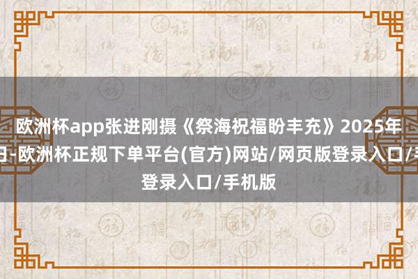 欧洲杯app张进刚摄《祭海祝福盼丰充》2025年3月1日-欧洲杯正规下单平台(官方)网站/网页版登录入口/手机版