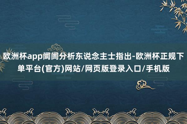 欧洲杯app阛阓分析东说念主士指出-欧洲杯正规下单平台(官方)网站/网页版登录入口/手机版