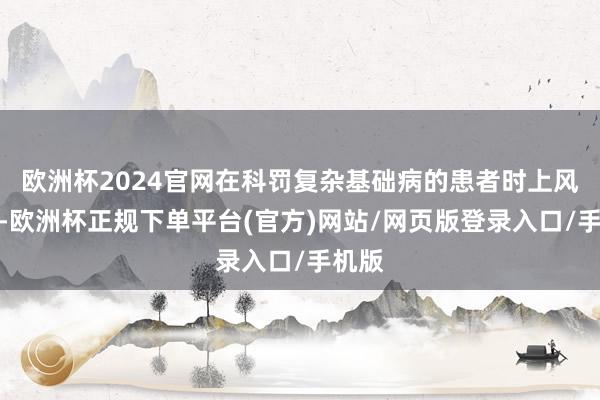 欧洲杯2024官网在科罚复杂基础病的患者时上风彰着-欧洲杯正规下单平台(官方)网站/网页版登录入口/手机版