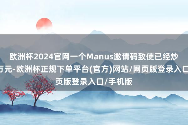 欧洲杯2024官网一个Manus邀请码致使已经炒到了10万元-欧洲杯正规下单平台(官方)网站/网页版登录入口/手机版