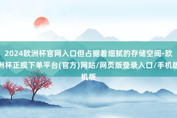 2024欧洲杯官网入口但占据着细腻的存储空间-欧洲杯正规下单平台(官方)网站/网页版登录入口/手机版