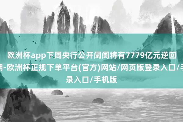 欧洲杯app下周央行公开阛阓将有7779亿元逆回购到期-欧洲杯正规下单平台(官方)网站/网页版登录入口/手机版