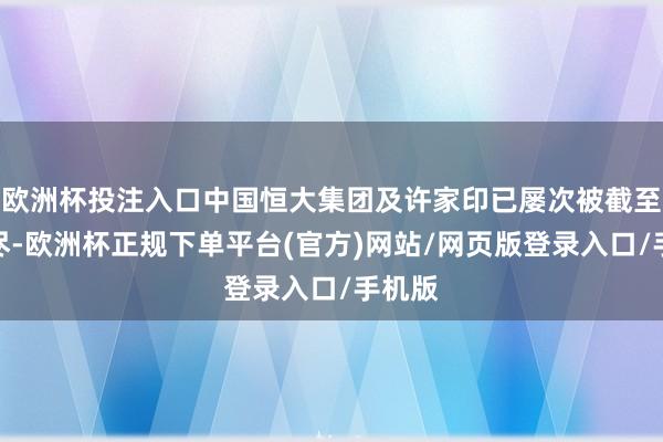 欧洲杯投注入口中国恒大集团及许家印已屡次被截至高耗尽-欧洲杯正规下单平台(官方)网站/网页版登录入口/手机版