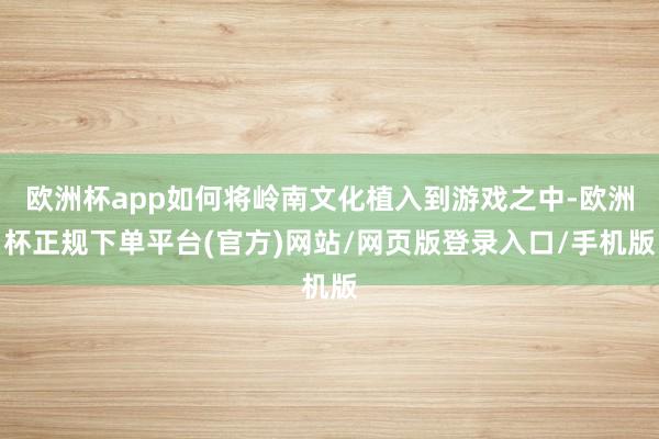 欧洲杯app如何将岭南文化植入到游戏之中-欧洲杯正规下单平台(官方)网站/网页版登录入口/手机版