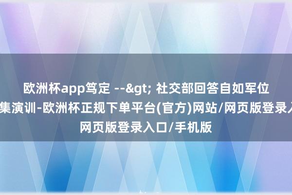 欧洲杯app笃定 --> 社交部回答自如军位台岛周边聚集演训-欧洲杯正规下单平台(官方)网站/网页版登录入口/手机版