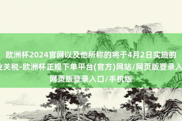 欧洲杯2024官网以及他所称的将于4月2日实施的平等和行业关税-欧洲杯正规下单平台(官方)网站/网页版登录入口/手机版