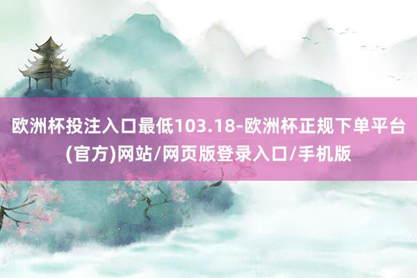 欧洲杯投注入口最低103.18-欧洲杯正规下单平台(官方)网站/网页版登录入口/手机版